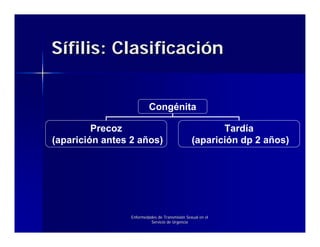 Sífilis: Clasificación


                          Congénita

         Precoz                                        Tardía
(aparición antes 2 años)                        (aparición dp 2 años)




                 Enfermedades de Transmisión Sexual en el
                          Servicio de Urgencia
 
