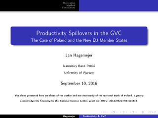 Motivation
Method
Conclusions
Productivity Spillovers in the GVC
The Case of Poland and the New EU Member States
Jan Hagemejer
Narodowy Bank Polski
University of Warsaw
September 10, 2016
The views presented here are those of the author and not necessarily of the National Bank of Poland. I greatly
acknowledge the nancing by the National Science Centre, grant no: UMO- 2013/09/D/HS4/01519.
Hagemejer Productivity  GVC
 