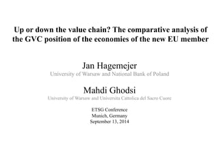 Up or down the value chain? The comparative analysis of
the GVC position of the economies of the new EU member
Jan Hagemejer
University of Warsaw and National Bank of Poland
Mahdi Ghodsi
University of Warsaw and Universita Cattolica del Sacro Cuore
ETSG Conference
Munich, Germany
September 13, 2014
 
