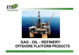 Copyright by ETS Ekolojik Teknolojik Temizlik Çözümleri LTD.ŞTİ 2011 - 2018
GAS - OIL - REFINERY
OFFSHORE PLATFORM PRODUCTS
 