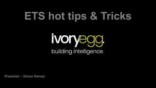ETS hot tips & Tricks
Presenter – Simon Harvey
 