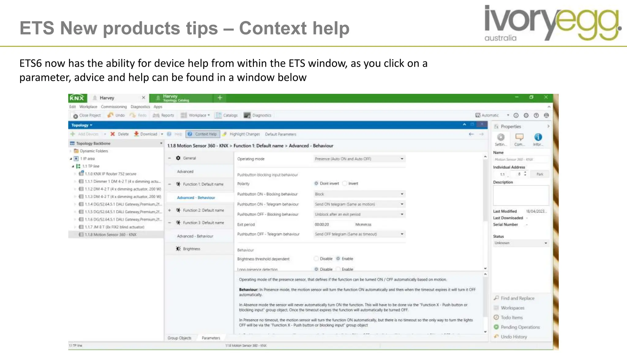 ETS New products tips – Context help
ETS6 now has the ability for device help from within the ETS window, as you click on a
parameter, advice and help can be found in a window below
 