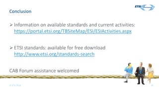 © ETSI 2018 10
Conclusion
 Information on available standards and current activities:
https://portal.etsi.org/TBSiteMap/ESI/ESIActivities.aspx
 ETSI standards: available for free download
http://www.etsi.org/standards-search
CAB Forum assistance welcomed
 