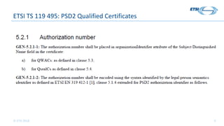 © ETSI 2018 4
ETSI TS 119 495: PSD2 Qualified Certificates
PSD2 Authorisation Number
 
