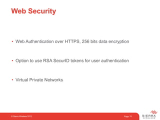 Page
Web Security
• Web Authentication over HTTPS, 256 bits data encryption
• Option to use RSA SecurID tokens for user authentication
• Virtual Private Networks
15© Sierra Wireless 2012
 