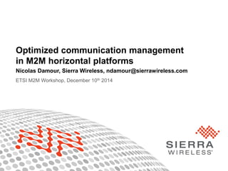 1© Sierra Wireless 2014
Optimized communication management
in M2M horizontal platforms
Nicolas Damour, Sierra Wireless, ndamour@sierrawireless.com
ETSI M2M Workshop, December 10th 2014
 