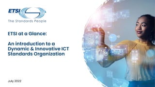 ETSI at a Glance:
An introduction to a
Dynamic & Innovative ICT
Standards Organization
July 2022
 