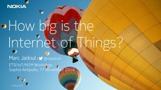 1 © Nokia 2016© Nokia 2016
How big is the
Internet of Things?
Marc Jadoul ( @mjadoul)
ETSI IoT/M2M Workshop
Sophia Antipolis, 17 November 2016
1 © Nokia 2016
 