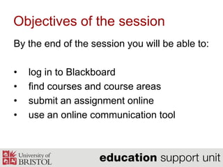 Objectives of the sessionBy the end of the session you will be able to:log in to Blackboardfind courses and course areassubmit an assignment onlineuse an online communication tool