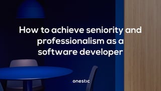 How to achieve seniority and
professionalism as a
software developer
 