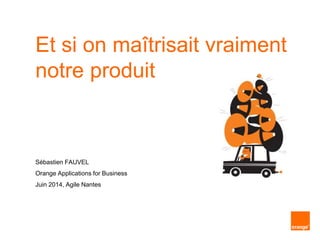 Et si on maîtrisait vraiment
notre produit
Sébastien FAUVEL
Orange Applications for Business
Juin 2014, Agile Nantes
 