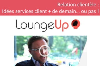 Relation clientèle :
Idées services client + de demain… ou pas !
 