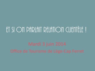 Et si on parlait relation clientèle !
Mardi 3 juin 2014
Office de Tourisme de Lège-Cap Ferret
 