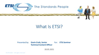 Presented by: For:
© ETSI 2021 – All rights reserved
20.05.2021
What Is ETSI?
Gavin Craik, Senior
Technical Content Officer
ETSI Seminar
 
