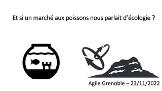 Et si un marché aux poissons nous parlait d’écologie ?
Agile Grenoble – 23/11/2022
 