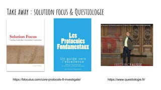 Take away : solution focus & Questiologie
https://bloculus.com/core-protocols-8-investigate/ https://www.questiologie.fr/
 