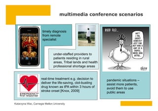 multimedia conference scenarios
under-staffed providers to
timely diagnosis
from remote
specialist
Katarzyna Wac, Carnegie...