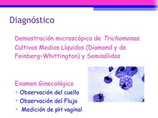 Diagnóstico Demostración microscópica de  Trichomonas. Cultivos Medios Líquidos ( Diamond y de Feinberg–Whittington)  y Semisólidos Examen Ginecológico Observación del cuello Observación del Flujo Medición de pH vaginal 