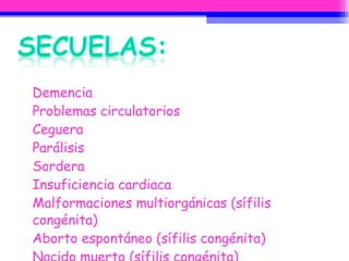 Demencia  Problemas circulatorios  Ceguera  Parálisis  Sordera  Insuficiencia cardiaca  Malformaciones multiorgánicas (sífilis congénita) Aborto espontáneo (sífilis congénita)  Nacido muerto (sífilis congénita)  