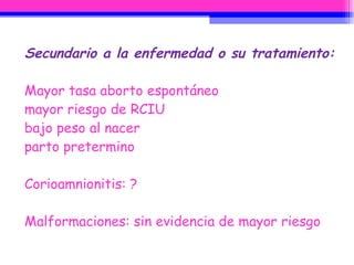 Secundario a la enfermedad o su tratamiento: Mayor tasa aborto espontáneo mayor riesgo de RCIU bajo peso al nacer  parto pretermino Corioamnionitis: ? Malformaciones: sin evidencia de mayor riesgo 