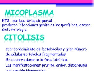 sobrecrecimiento de lactobacilos y gran número de células epiteliales fragmentadas Se observa durante la fase luteínica.  Las manifestaciones: prurito, ardor, dispareunia y secreción blanquecina.  ETS,  son bacterias sin pared producen infecciones genitales inespecíficas, escasa sintomatología. 