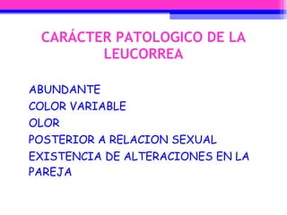 CARÁCTER PATOLOGICO DE LA LEUCORREA ABUNDANTE COLOR VARIABLE OLOR POSTERIOR A RELACION SEXUAL EXISTENCIA DE ALTERACIONES EN LA PAREJA 