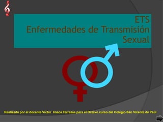 ETS
              Enfermedades de Transmisión
                                   Sexual




Realizado por el docente Víctor Imaca Terrazas para el Octavo curso del Colegio San Vicente de Paúl
 