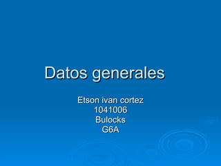 Datos generales Etson ivan cortez 1041006 Bulocks G6A 