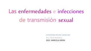 Las enfermedades e infecciones
de transmisión sexual
ESTEFANIA ROJAS SANCHEZ
Aux. De Enfermeria
DOC: MARCELA MERA
 