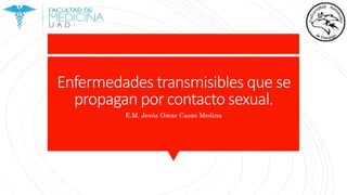 Enfermedades transmisibles que se
propagan por contacto sexual.
E.M. Jesús Omar Casas Medina
 