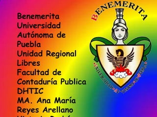 Benemerita
Universidad
Autónoma de
Puebla
Unidad Regional
Libres
Facultad de
Contaduría Publica
DHTIC
MA. Ana María
Reyes Arellano

 