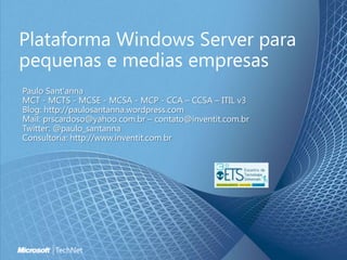 Plataforma Windows Server para
pequenas e medias empresas
Paulo Sant'anna
MCT - MCTS - MCSE - MCSA - MCP - CCA – CCSA – ITIL v3
Blog: http://paulosantanna.wordpress.com
Mail: prscardoso@yahoo.com.br – contato@inventit.com.br
Twitter: @paulo_santanna
Consultoria: http://www.inventit.com.br
 