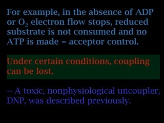 For example, in the absence of ADP
or O2 electron flow stops, reduced
substrate is not consumed and no
ATP is made = acceptor control.
Under certain conditions, coupling
can be lost.
-- A toxic, nonphysiological uncoupler,
DNP, was described previously.
 