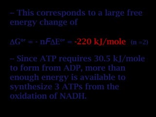 -- This corresponds to a large free
energy change of
G = - nFE = -220 kJ/mole (n =2)
-- Since ATP requires 30.5 kJ/mole
to form from ADP, more than
enough energy is available to
synthesize 3 ATPs from the
oxidation of NADH.
 