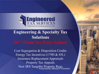 Presented by: Michael F. D’Onofrio
Engineering & Specialty Tax
Solutions
2017 Trump Tax Policy Update!
Cost Segregation & Disposition Credits
Energy Tax Incentives (179D & 45L)
Insurance Replacement Appraisals
Property Tax Appeals
New IRS Tangible Property Regs
 