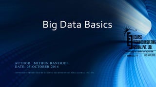 Big Data Basics
AUTHOR : MITHUN BANERJEE
DATE: 05-OCTOBER-2016
C O P Y R I G H T P R O T E C T E D B Y E C L I P S E T E C H N O C O N S U L T I N G G L O B A L ( P ) L T D .
 