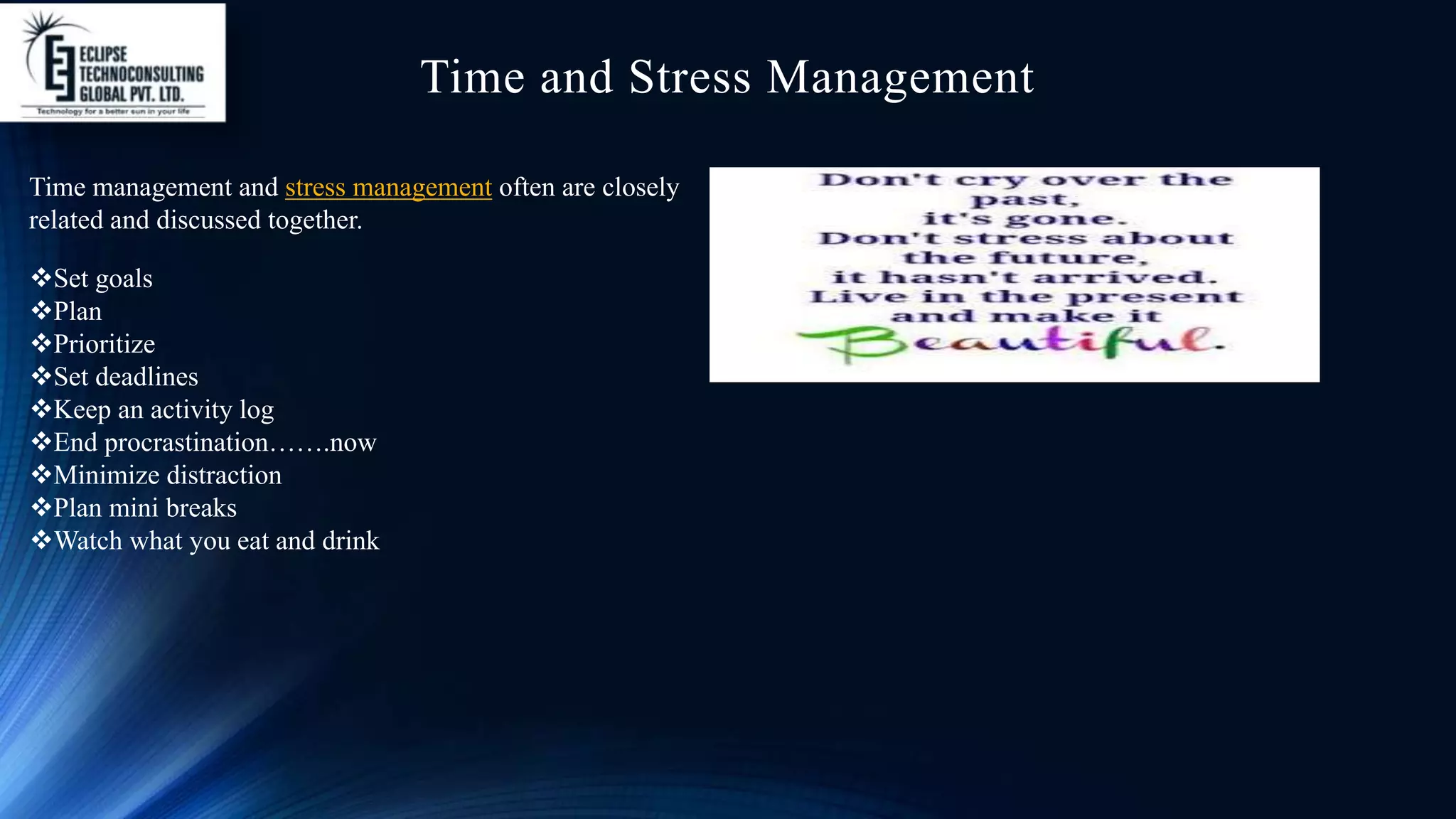 Time and Stress Management
Time management and stress management often are closely
related and discussed together.
Set goals
Plan
Prioritize
Set deadlines
Keep an activity log
End procrastination…….now
Minimize distraction
Plan mini breaks
Watch what you eat and drink
 