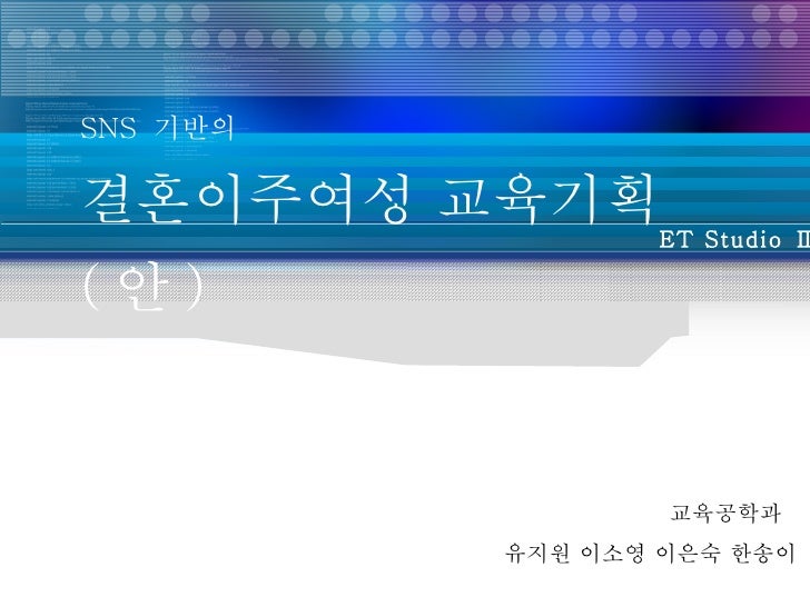 SNS  기반의  결혼이주여성 교육기획 ( 안 ) 교육공학과  유지원 이소영 이은숙 한송이 ET Studio Ⅱ 