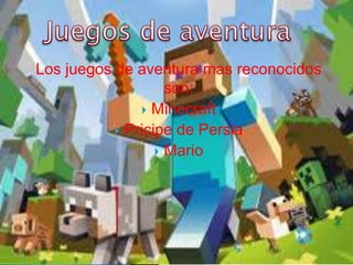 Los juegos de aventura mas reconocidos
son:
 Minecraft
 Pricipe de Persia
 Mario
 
