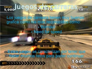 Los juegos de carreara tienen muy buenas
grafica como los mas reconocidos como:
 Burnout
 Need for speed
Estos juegos se caracterizan por tener que
hacer muchos retos para poder continuar
 