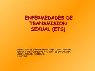 PREVENCIÓN DE ENFERMEDADES INFECTOCONTAGIOSAS. TERCER AÑO ESPECIALIDAD ATENCIÓN DE ENFERMERIA. LICEO ACADEMIA NACIONAL. 11/05/2010. ENFERMEDADES DE TRANSMISION SEXUAL (ETS) 