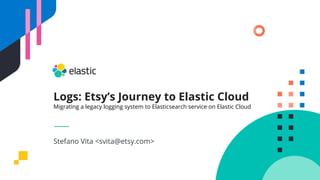 Logs: Etsy’s Journey to Elastic Cloud
Migrating a legacy logging system to Elasticsearch service on Elastic Cloud
Stefano Vita <svita@etsy.com>
 