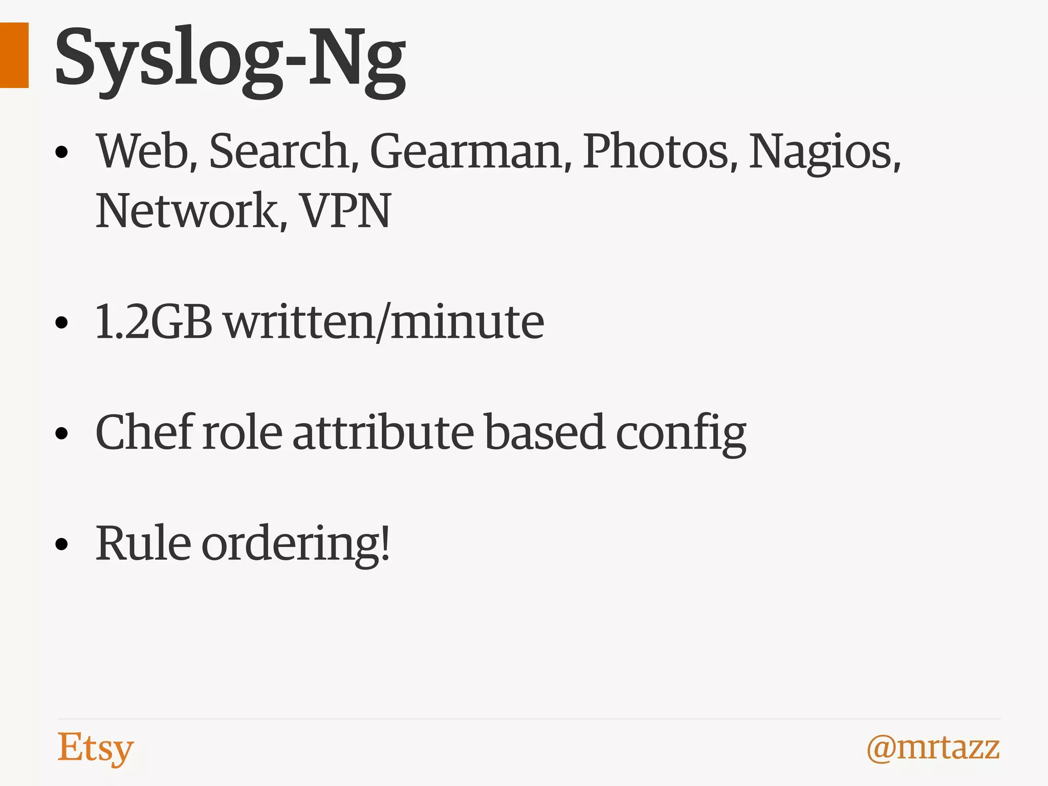 @mrtazz
Syslog-Ng
• Web, Search, Gearman, Photos, Nagios,
Network, VPN
• 1.2GB written/minute
• Chef role attribute based config
• Rule ordering!
 
