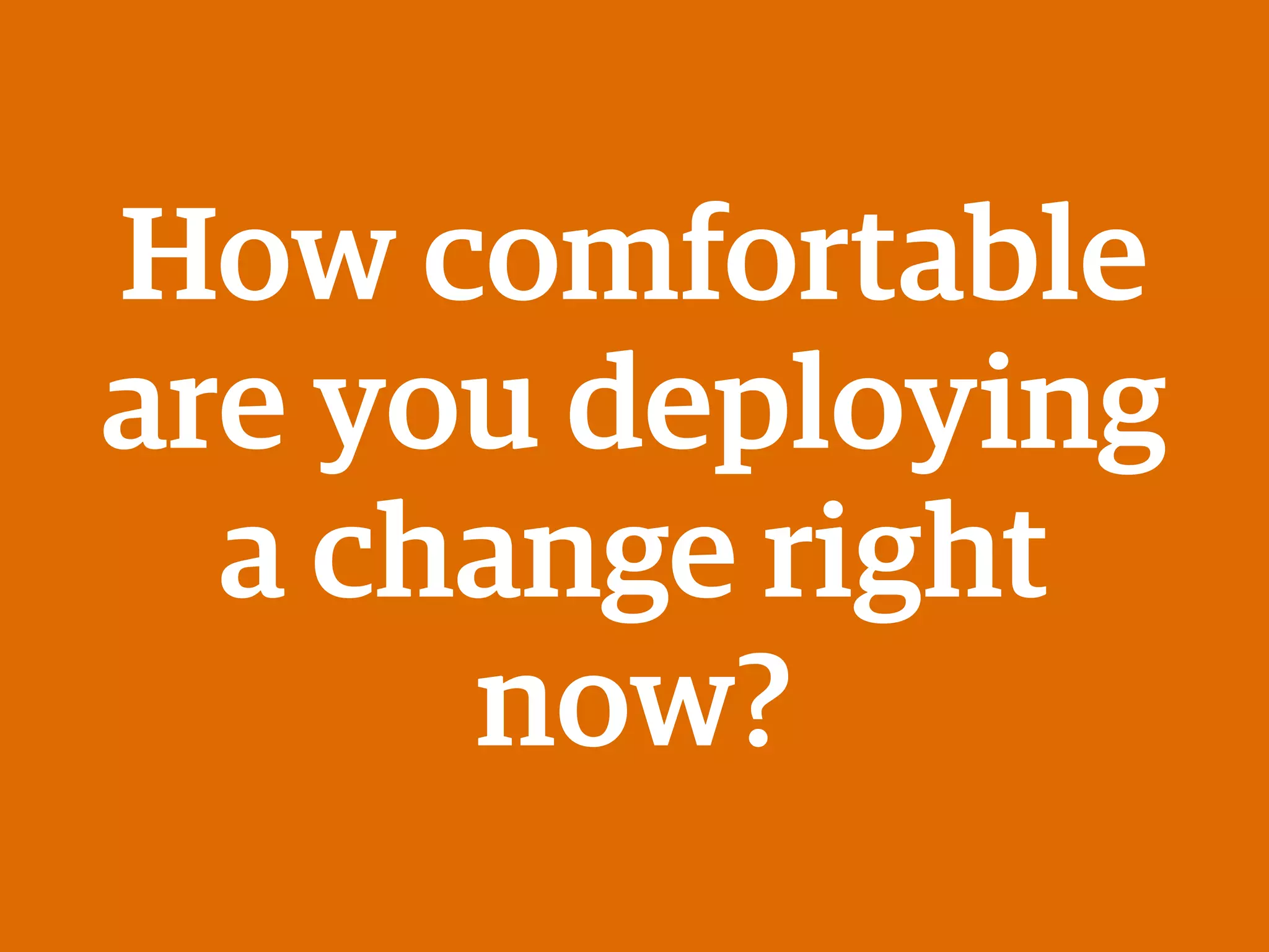 How comfortable
are you deploying
a change right
now?
 