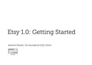 Etsy 1.0: Getting Started
Ibrahim Shams, Co-founder & CEO, Kiliim
 
