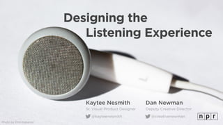 Designing the 
Listening Experience
Kaytee Nesmith
Sr. Visual Product Designer
@kayteenesmith
Photo by Emil Kabanov
Dan Newman
Deputy Creative Director
@creativenewman
 