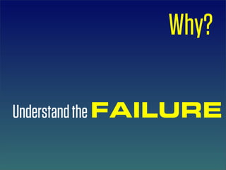 Why?

Understand the FAILURE
 