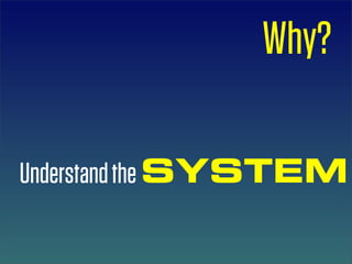 Why?

Understand the SYSTEM
 