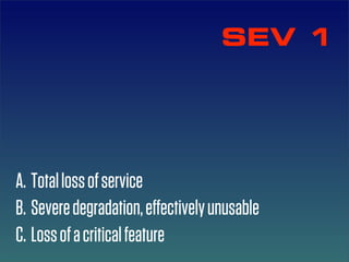 SEV 1




A. Total loss of service
B. Severe degradation, eﬀectively unusable
C. Loss of a critical feature
 