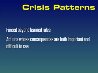 Crisis Patterns


Forced beyond learned roles
Actions whose consequences are both important and
diﬃcult to see
 